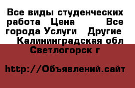 Все виды студенческих работа › Цена ­ 100 - Все города Услуги » Другие   . Калининградская обл.,Светлогорск г.